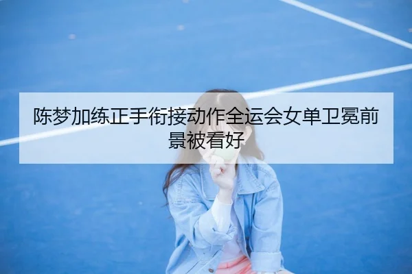 陈梦加练正手衔接动作全运会女单卫冕前景被看好